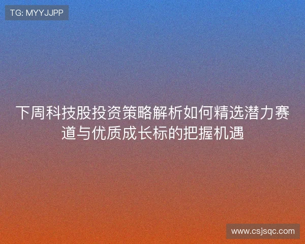 下周科技股投资策略解析如何精选潜力赛道与优质成长标的把握机遇