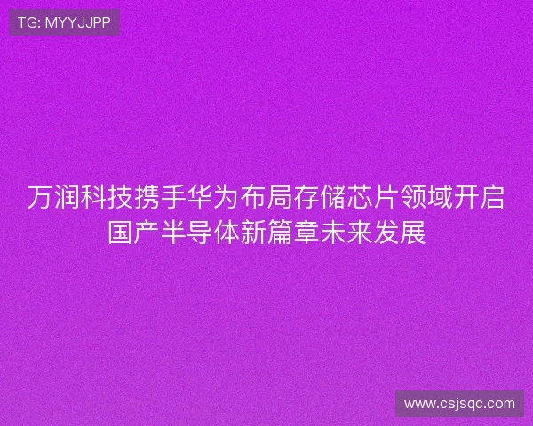 万润科技携手华为布局存储芯片领域开启国产半导体新篇章未来发展