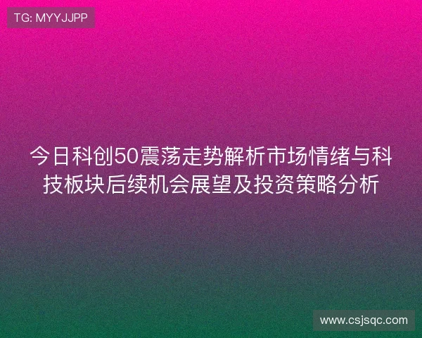 今日科创50震荡走势解析市场情绪与科技板块后续机会展望及投资策略分析