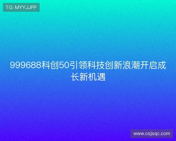999688科创50引领科技创新浪潮开启成长新机遇